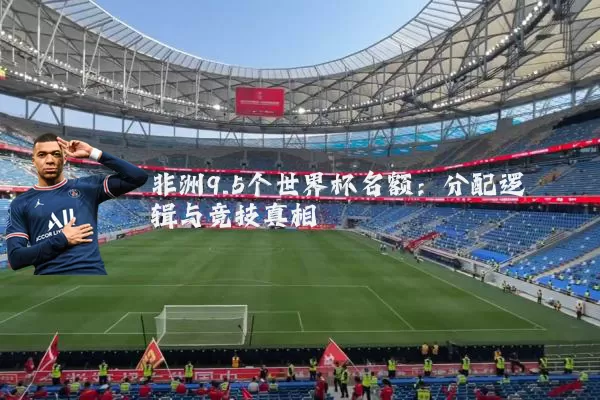 非洲9.5个世界杯名额:分配逻辑与竞技真相