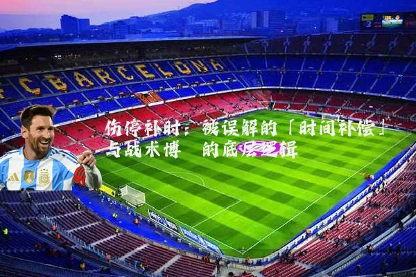 伤停补时:被误解的「时间补偿」与战术博弈的底层逻辑