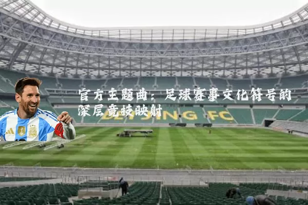 官方主题曲:足球赛事文化符号的深层竞技映射