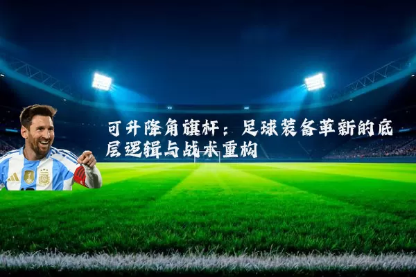 可升降角旗杆:足球装备革新的底层逻辑与战术重构