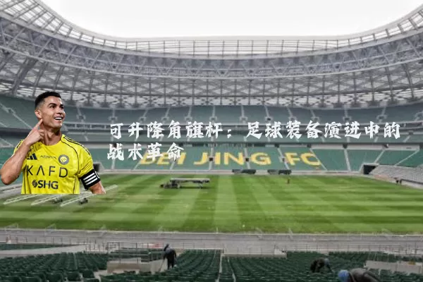 可升降角旗杆：足球装备演进中的战术革命