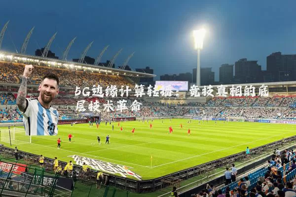 5G边缘计算转播:竞技真相的底层技术革命