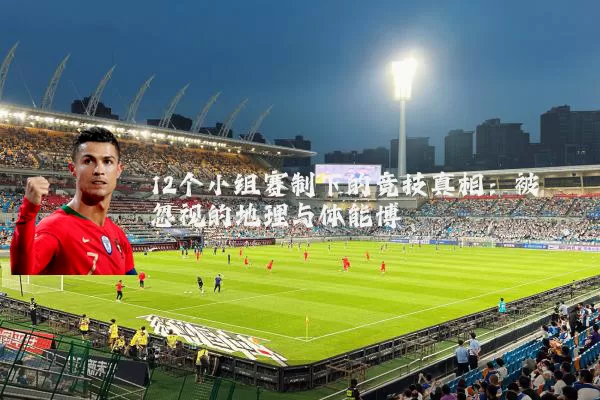12个小组赛制下的竞技真相:被忽视的地理与体能博弈