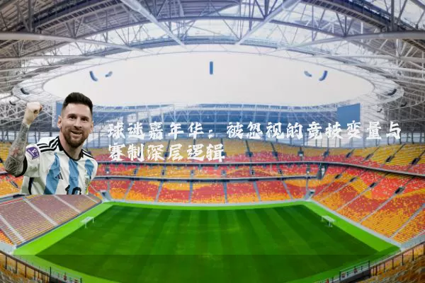 球迷嘉年华:被忽视的竞技变量与赛制深层逻辑