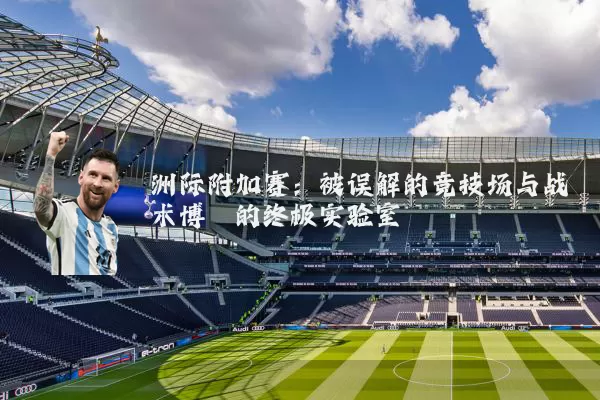 洲际附加赛：被误解的竞技场与战术博弈的终极实验室