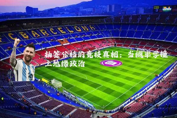 抽签分档的竞技真相:当概率学撞上地缘政治
