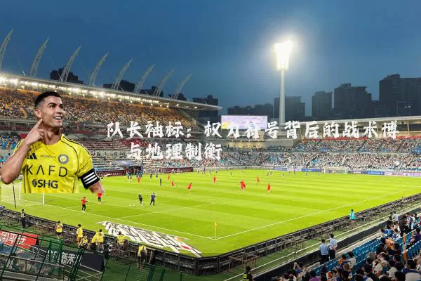 队长袖标：权力符号背后的战术博弈与地理制衡