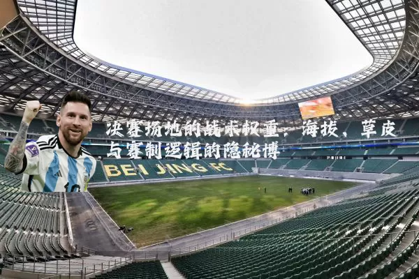 决赛场地的战术权重:海拔、草皮与赛制逻辑的隐秘博弈