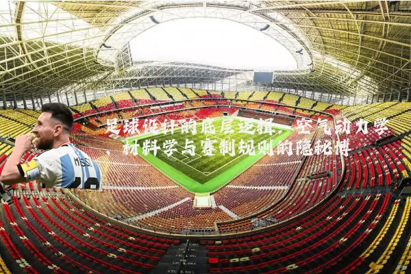 足球设计的底层逻辑:空气动力学、材料学与赛制规则的隐秘博弈