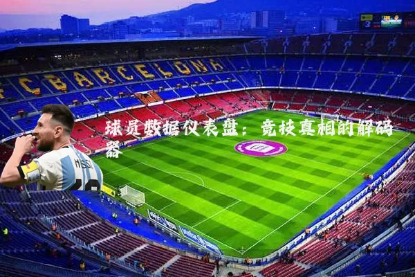 球员数据仪表盘：竞技真相的解码器