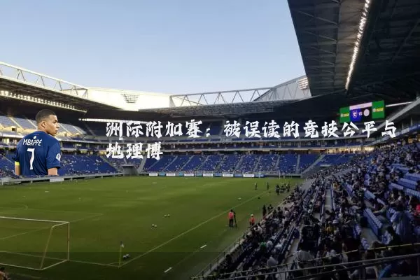 洲际附加赛：被误读的竞技公平与地理博弈