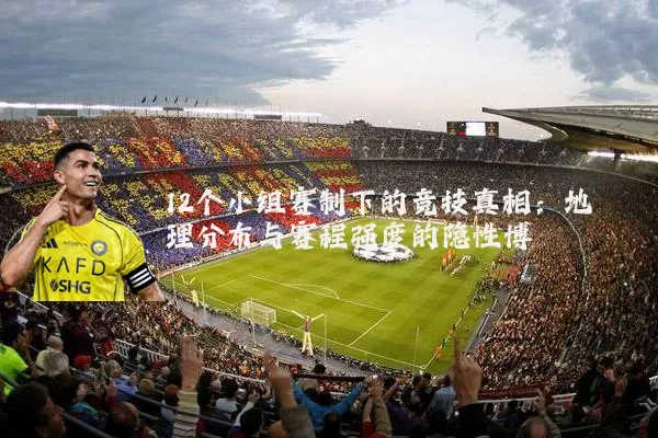 12个小组赛制下的竞技真相:地理分布与赛程强度的隐性博弈