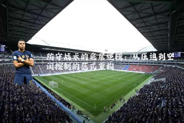 防守战术的底层逻辑:从压迫到空间控制的范式重构